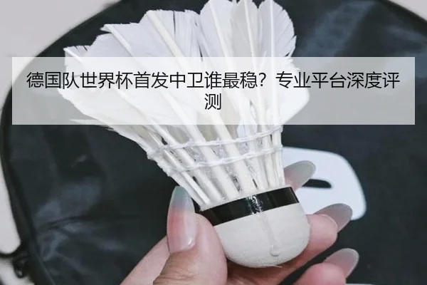 德国队世界杯首发中卫谁最稳？专业平台深度评测