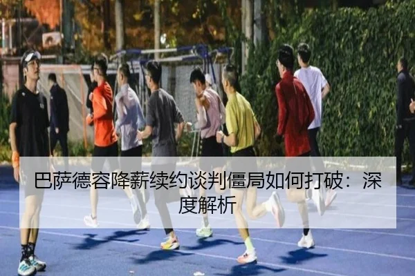 巴萨德容降薪续约谈判僵局如何打破：深度解析