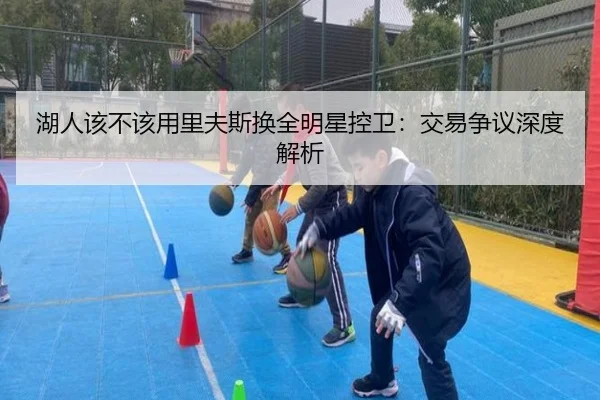 湖人该不该用里夫斯换全明星控卫：交易争议深度解析（ayx.com）