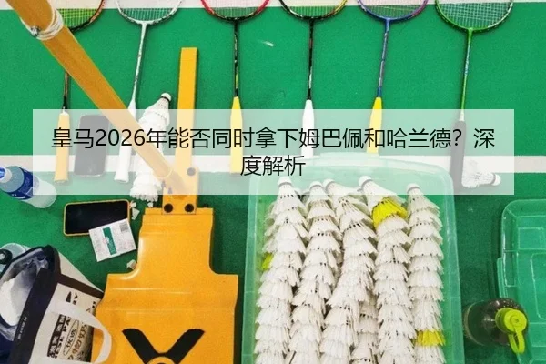 皇马2026年能否同时拿下姆巴佩和哈兰德？深度解析（ayx.com）