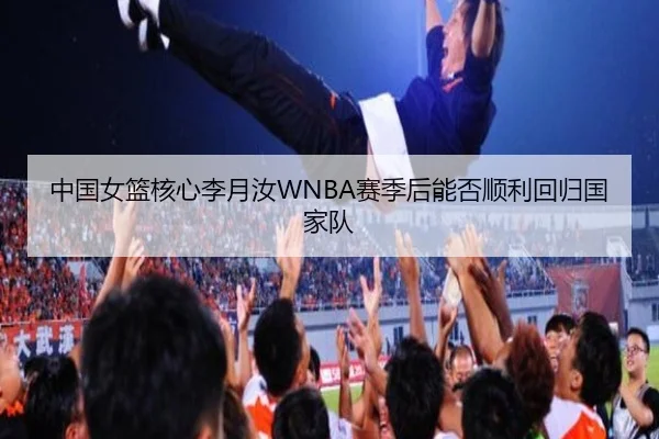 中国女篮核心李月汝WNBA赛季后能否顺利回归国家队